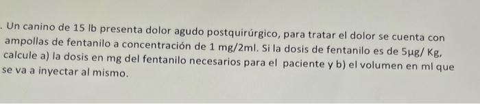 Un canino de \( 15 \mathrm{lb} \) presenta dolor agudo postquirúrgico, para tratar el dolor se cuenta con ampollas de fentani