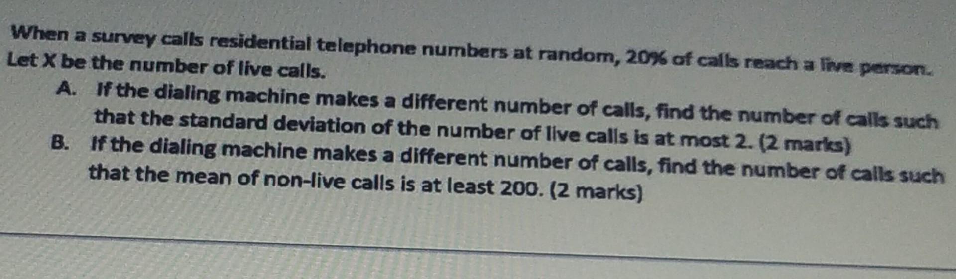 When a survey calls residential telephone numbers at random, 20% of calls reach a live person.
Let X be the number of live ca