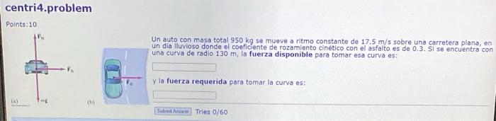 centri4.problem Points: 10 Un auto con masa total \( 950 \mathrm{~kg} \) se mueve a ritmo constante de \( 17.5 \mathrm{~m} /