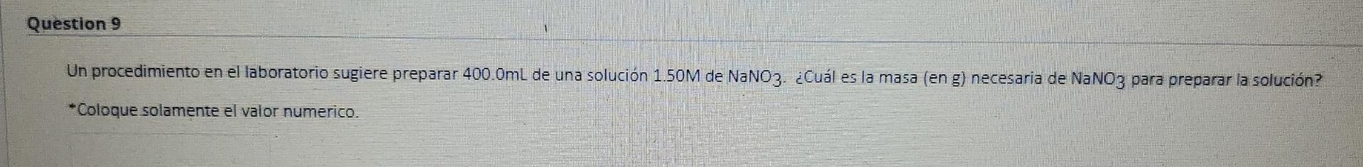 Question 9 Un procedimiento en el laboratorio sugiere preparar 400.0mL de una solución 1.50M de NaNO3. ¿Cuál es la masa (en g