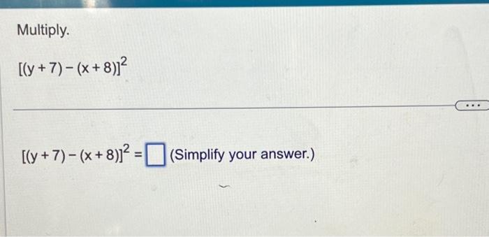 Multiply. \[ [(y+7)-(x+8)]^{2} \] \[ [(y+7)-(x+8)]^{2}= \]