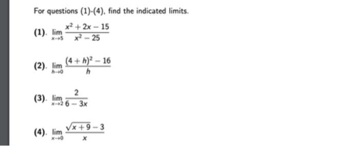 For questions (1)-(4), find the indicated limits.
(1). \( \lim _{x \rightarrow 5} \frac{x^{2}+2 x-15}{x^{2}-25} \)
(2). \( \l