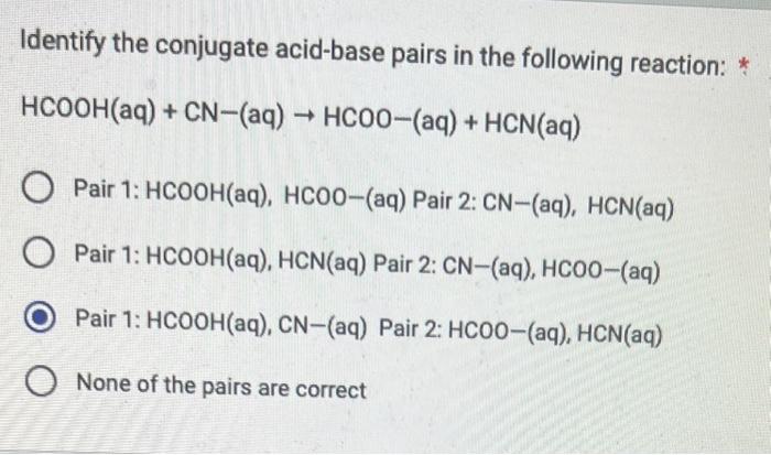 Identify the conjugate acid-base pairs in the following reaction: *
\[
\mathrm{HCOOH}(\mathrm{aq})+\mathrm{CN}-(\mathrm{aq})