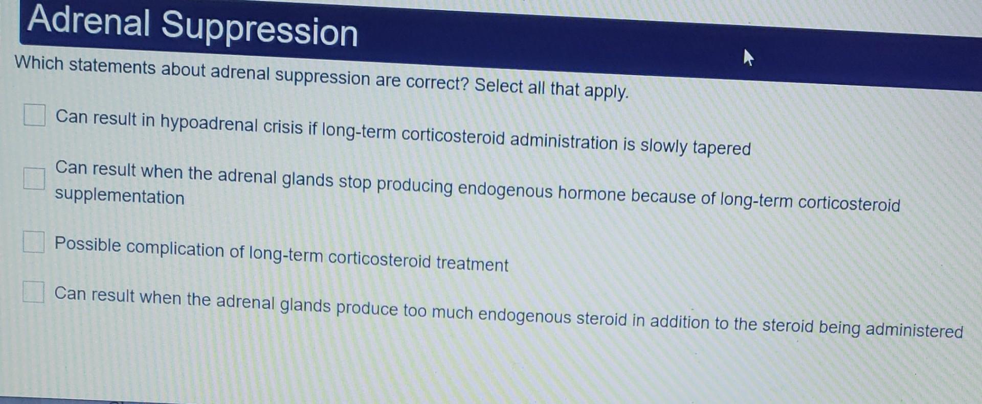 Adrenal Suppression
Which statements about adrenal suppression are correct? Select all that apply.
Can result in hypoadrenal 