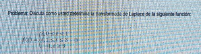 Problena Discuta como usbed determina la transfontada de Laplace de la sigulente función: \[ f(t)=\left\{\begin{array}{l} 2,0