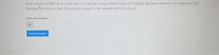 An IV solution of 860 ml at a drip rate of 25 gtt/min using a tubing factor of 10 ott/et has been ordered to be initiated at