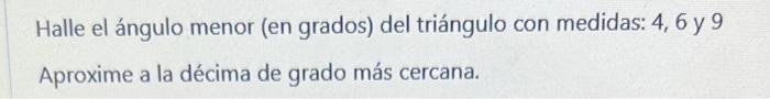 Halle el ángulo menor (en grados) del triángulo con medidas: 4,6 y 9 Aproxime a la décima de grado más cercana.