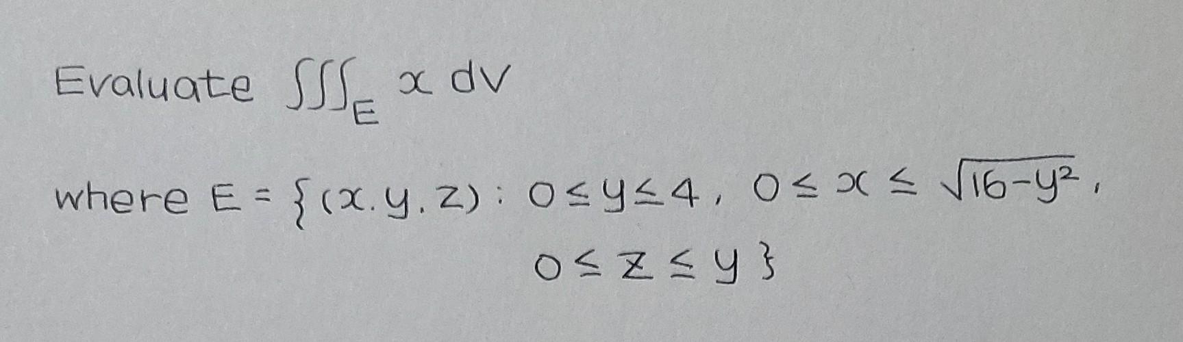 Evaluate SSS= x dv E where E = {(x. y, z): 0≤ y ≤4, 0≤x≤ √16-y², 0≤x≤y}