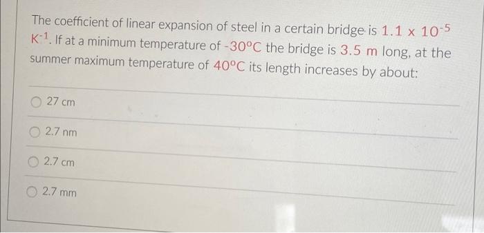 The coefficient of linear expansion of steel in a certain bridge is 1.1 x 10-5
K-1. If at a minimum temperature of -30°C the 