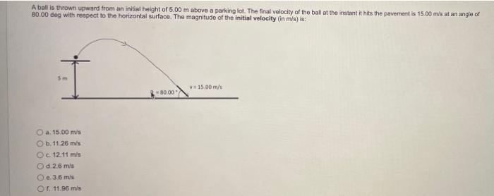 A ball is thrown upward from an initial height of 5.00 m above a parking lot. The final velocity of the ball at the instant i