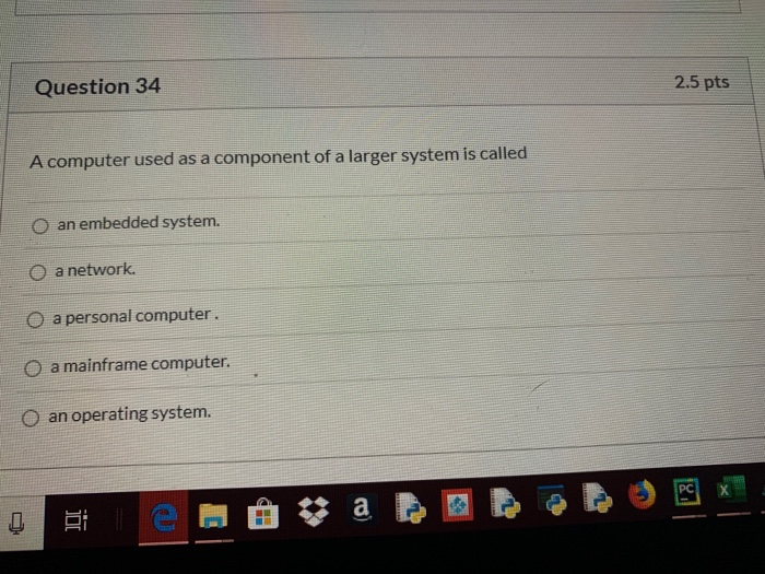 Question 34 2.5 pts A computer used as a component of a larger system is called O an embedded system. 0 a network. O a person