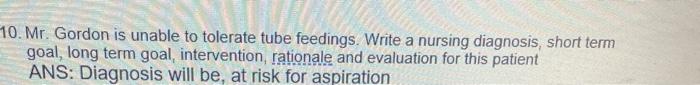 10. Mr. Gordon is unable to tolerate tube feedings. Write a nursing diagnosis, short term goal, long term goal, intervention,