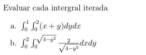 Evaluar cada intergral iterada a. \( \int_{0}^{1} \int_{0}^{2}(x+y) d y d x \) b. \( \int_{0}^{2} \int_{0}^{\sqrt{4-y^{2}}} \