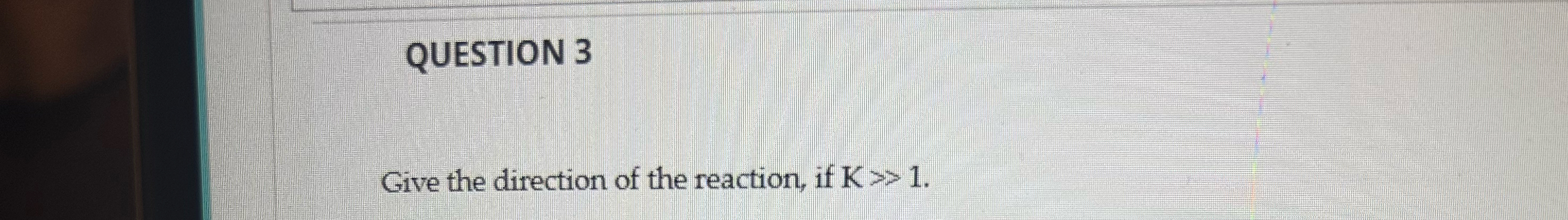 Solved QUESTION 3Give the direction of the reaction, if K≫1. | Chegg.com