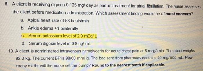 9. A client is receiving digoxin 0.125 mg/day as part of treatment for atrial fibrillation. The nurse assesses the client bef