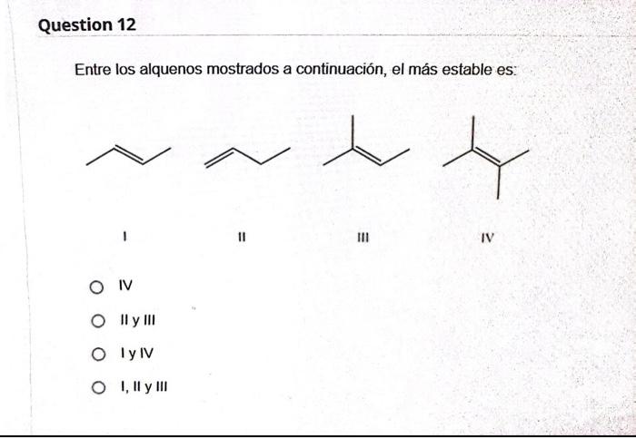 Entre los alquenos mostrados a continuación, el más estable es: I II III IV IV II y III Iy IV I, II y III