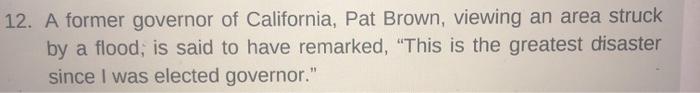 12. a former governor of california, pat brown, viewing an area struck by a flood, is said to have remarked, this is the gre