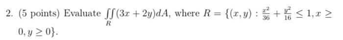 2. (5 points) Evaluate \( \iint_{R}(3 x+2 y) d A \), where \( R=\left\{(x, y): \frac{x^{2}}{36}+\frac{y^{2}}{16} \leq 1, x \g