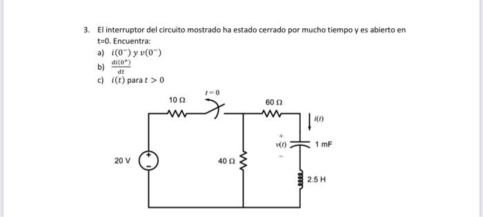 3. El interruptor del circuito mostrado ha estado cerrado por mucho tiempo y es abierto en t=0. Encuentra: a) i(0) y v(0) b)