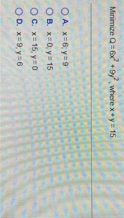 Minimize \( Q=6 x^{2}+9 y^{2} \), where \( x+y=15 \) A. \( x=6 ; y=9 \) B. \( x=0 ; y=15 \) C. \( x=15 ; y=0 \) D. \( x=9 ; y