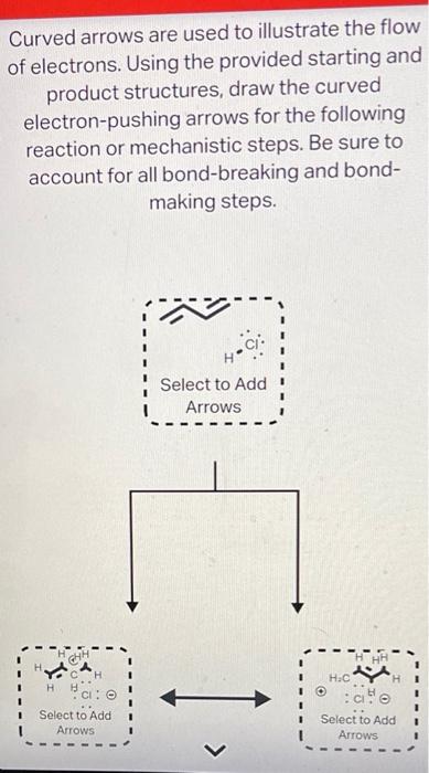 Curved arrows are used to illustrate the flow
of electrons. Using the provided starting and
product structures, draw the curv
