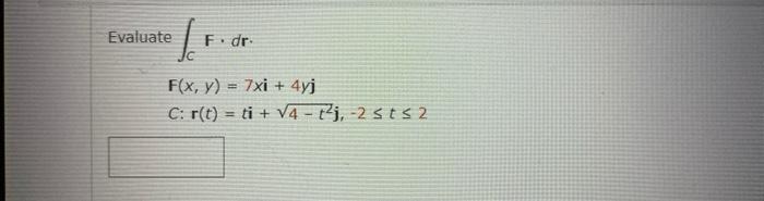 I F. dr. F(x, y) = 7xi + 4yj C: r(t) = ti + √4-t²j, -2 st≤ 2 Evaluate