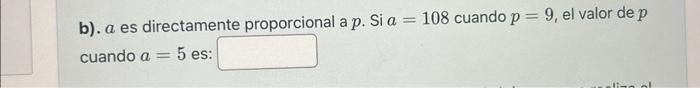 b). \( a \) es directamente proporcional a \( p \). Si \( a=108 \) cuando \( p=9 \), el valor de \( p \) cuando \( a=5 \) es: