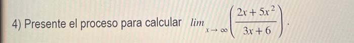 4) Presente el proceso para calcular \( \lim _{x \rightarrow \infty}\left(\frac{2 x+5 x^{2}}{3 x+6}\right) \).