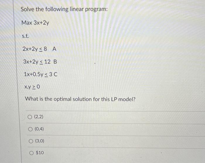 \[
\begin{array}{l}
2 x+2 y \leq 8 \\
3 x+2 y \leq 12 \\
1 x+0.5 y \leq 3 C \\
x, y \geq 0
\end{array}
\]
What is the optimal