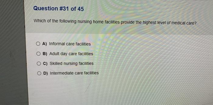 Question #31 of 45 Which of the following nursing home facilities provide the highest level of medical care? O A) Informal ca