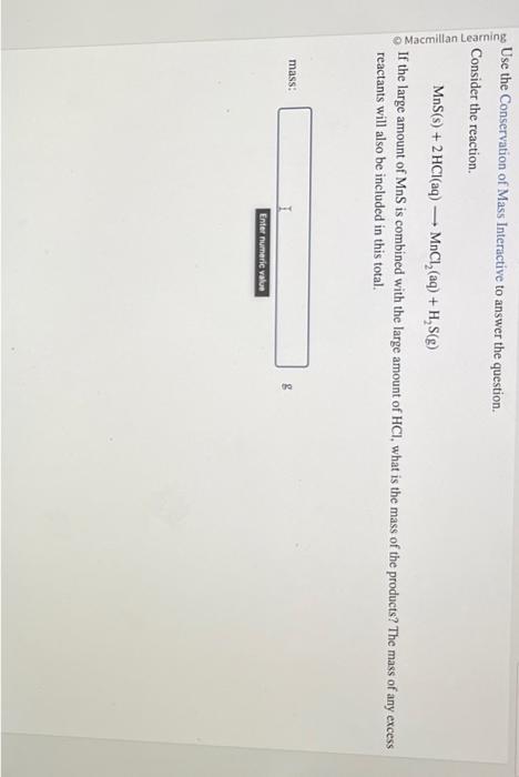 Use the Conservation of Mass Interactive to answer the question.
Consider the reaction.
\[
\mathrm{MnS}(\mathrm{s})+2 \mathrm