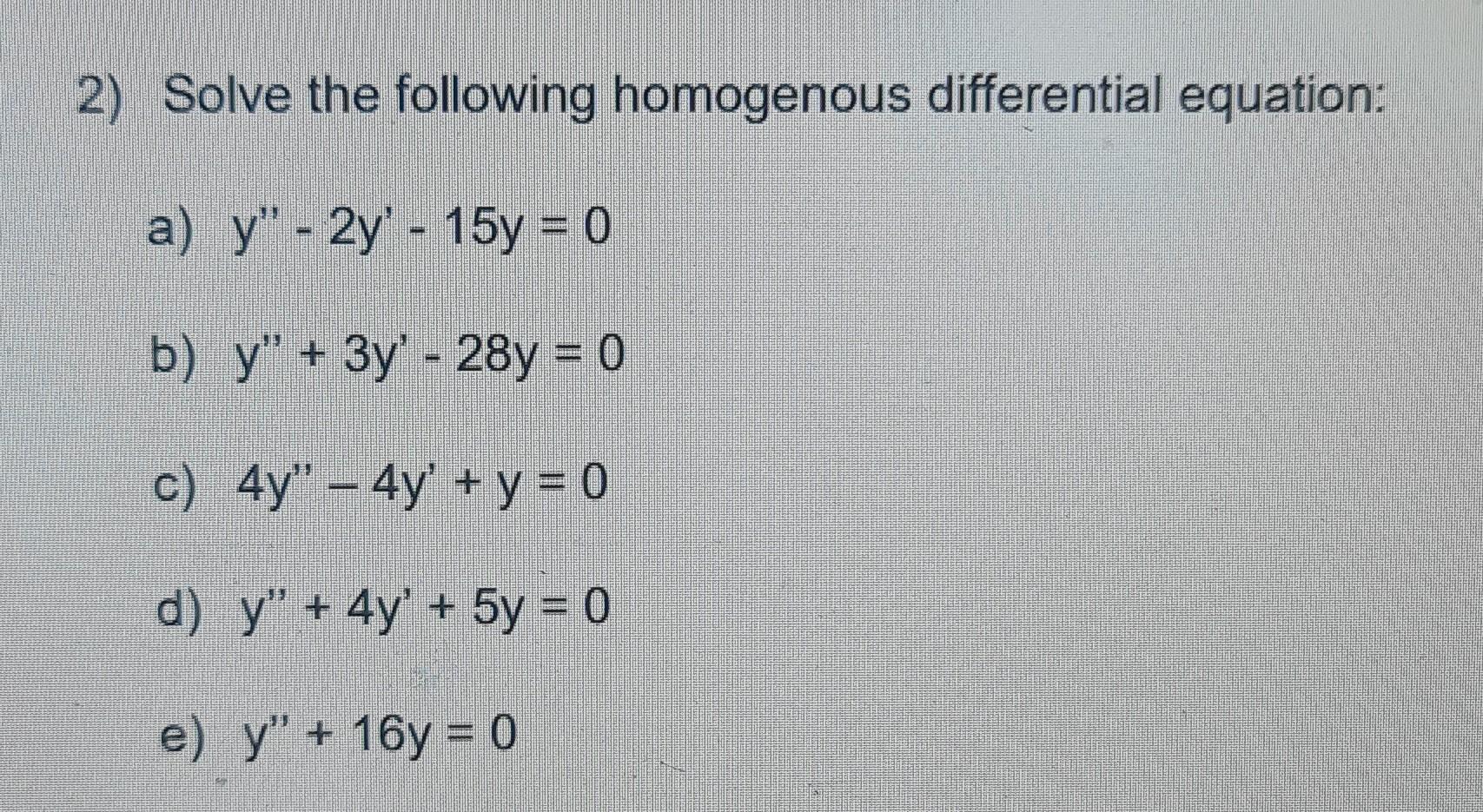 2) Solve the following homogenous differential equation: a) y - 2y - 15y = 0 b) y + 3y - 28y = 0 c) 4y – 4y + y = 0 d)