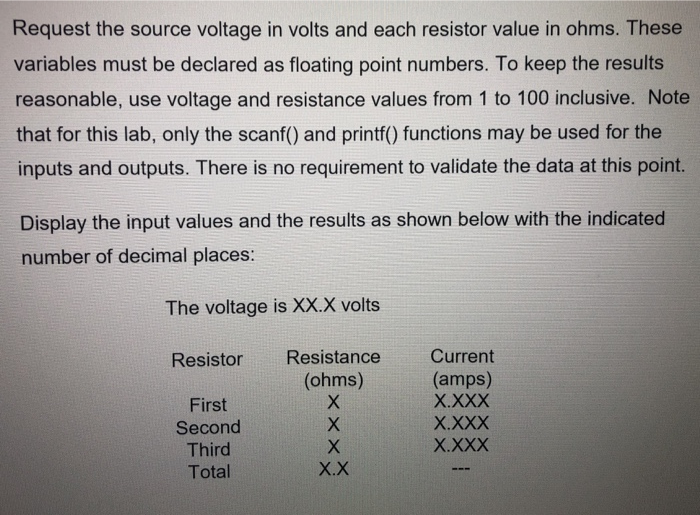 Request the source voltage in volts and each resistor value in ohms. These variables must be declared as floating point numbe