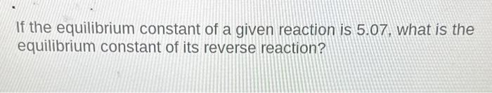 Solved If the equilibrium constant of a given reaction is | Chegg.com
