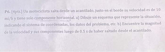 P6. [4pts.] Un motociclista salta desde un acantilado, justo en el borde su velocidad es de 10 \( \mathrm{mi} / \mathrm{h} \)