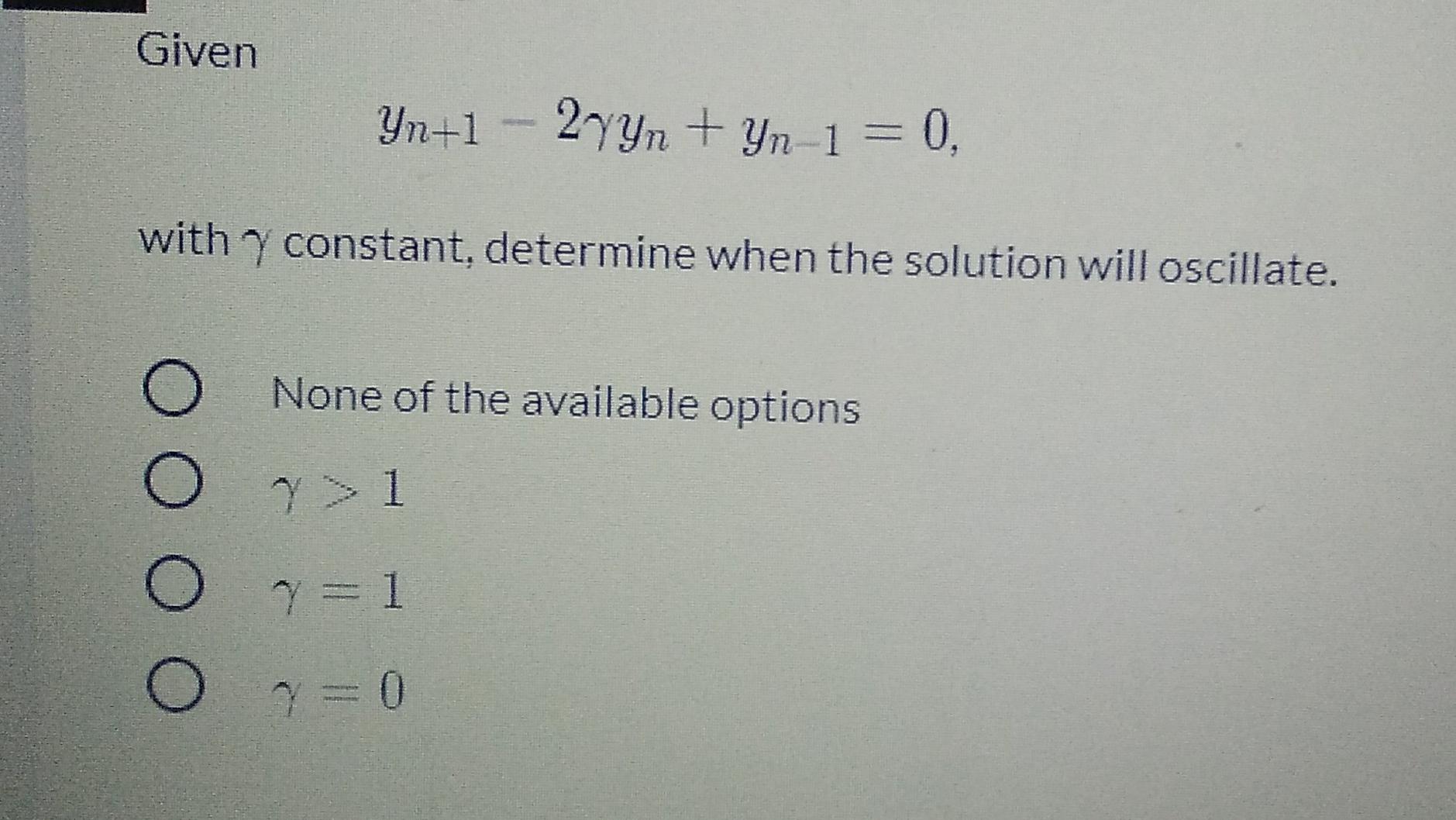 Given
Yn+1 -- 2yyn + Yn-1 = 0,
with y constant, determine when the solution will oscillate.
O
None of the available options
7