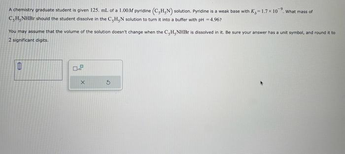 A chemistry graduate student is given 125. \( \mathrm{mL} \) of a \( 1.00 \mathrm{M} \) pyridine \( \left(\mathrm{C}_{5} \mat