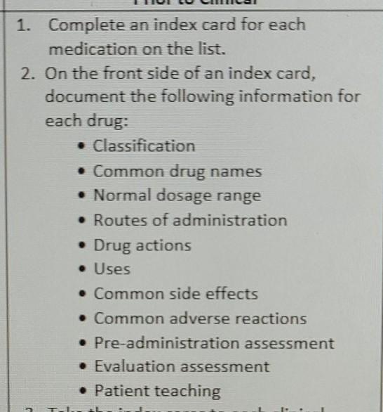 1. Complete an index card for each medication on the list. 2. On the front side of an index card, document the following info