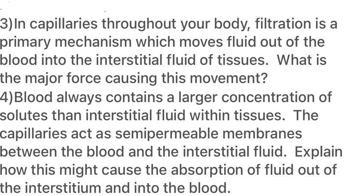 3)In capillaries throughout your body, filtration is a primary mechanism which moves fluid out of the blood into the intersti