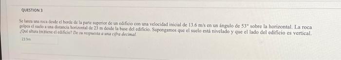 QUESTION 3 Se lanza una roca desde el borde de la parte superior de un edificio con una velocidad inicial de 13.6 m/s en un á