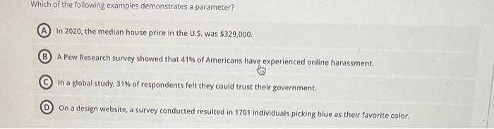 Which of the following examples demonstrates a parameter?
A In 2020, the median house price in the U.S. was $329,000.
A Pew R