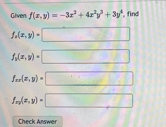 \( \begin{array}{l}\text { Given } f(x, y)=-3 x^{2}+4 x^{2} y^{3}+3 y^{4} \\ f_{x}(x, y)= \\ f_{y}(x, y)= \\ f_{x x}(x, y)= \