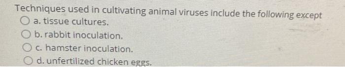 Techniques used in cultivating animal viruses include the following except O a. tissue cultures. O b.rabbit inoculation. O c.