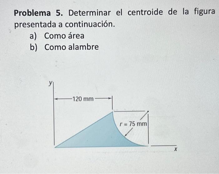 Problema 5. Determinar el centroide de la figura presentada a continuación. a) Como área b) Como alambre