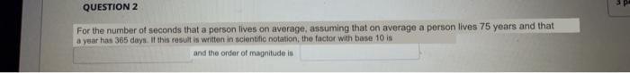 For the number of seconds that a person lives on average, assuming that on average a person lives 75 years and that a vear ha