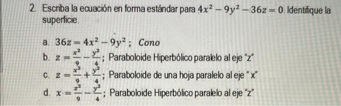 2. Escriba la ecuación en forma estándar para \( 4 x^{2}-9 y^{2}-36 z=0 \). Identifique la supericie. a. \( 36 z=4 x^{2}-9 y^