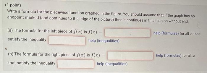 (1 point)
Write a formula for the piecewise function graphed in the figure. You should assume that if the graph has no endpoi