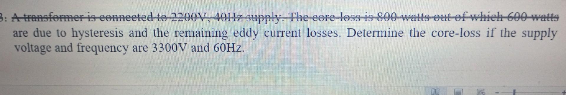 are due to hysteresis and the remaining eddy current losses. Determine the core-loss if the supply voltage and frequency are 