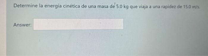 Determine la energía cinética de una masa dé \( 5.0 \mathrm{~kg} \) que viaja a una rapidez de \( 15.0 \mathrm{~m} / \mathrm{