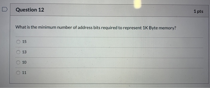 Question 12 1 pts What is the minimum number of address bits required to represent 1K Byte memory? 15 13 10 11